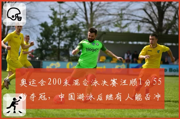 奥运会200米混合泳决赛汪顺1分55秒夺冠，中国游泳后继有人能否冲击世锦赛？
