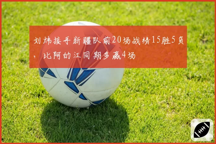 刘炜接手新疆队前20场战绩15胜5负，比阿的江同期多赢4场
