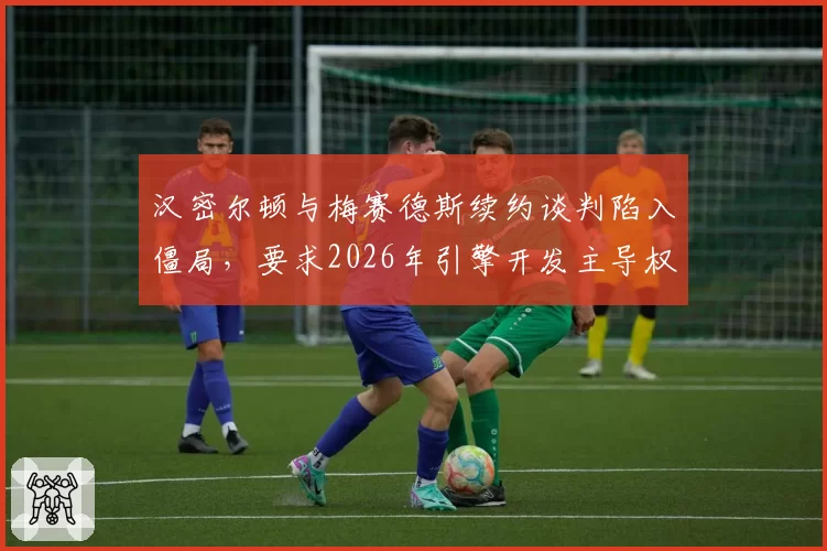 汉密尔顿与梅赛德斯续约谈判陷入僵局，要求2026年引擎开发主导权