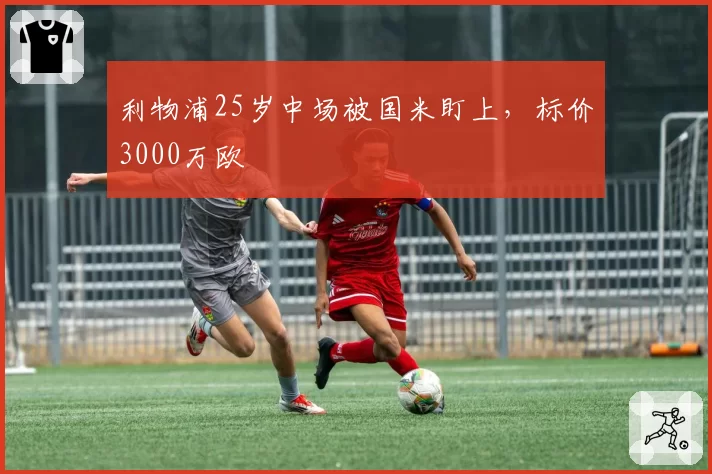 利物浦25岁中场被国米盯上,标价3000万欧