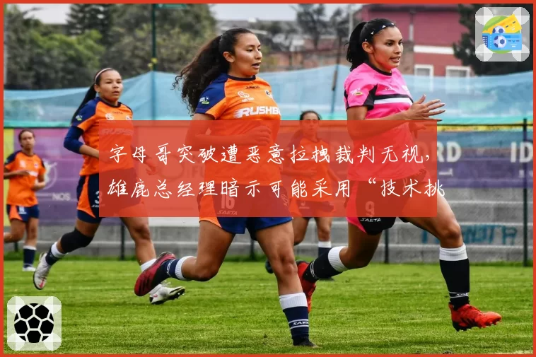字母哥突破遭恶意拉拽裁判无视，雄鹿总经理暗示可能采用“技术挑战”新策略