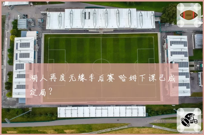 湖人再度无缘季后赛 哈姆下课已成定局?