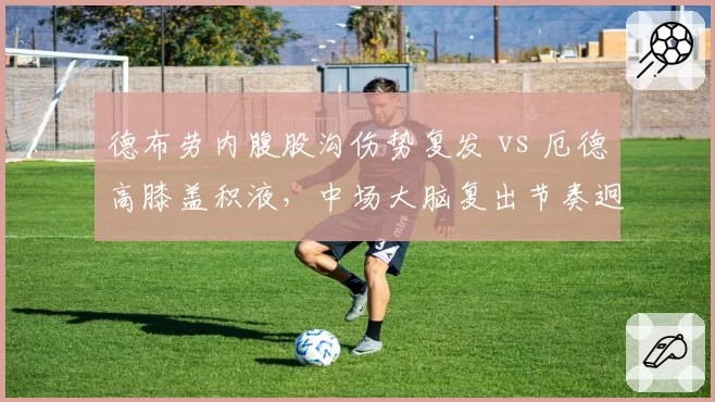德布劳内腹股沟伤势复发 vs 厄德高膝盖积液，中场大脑复出节奏迥异