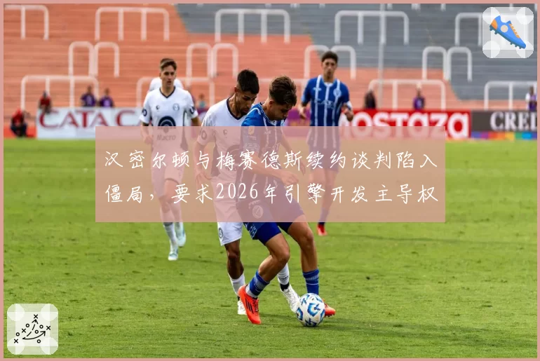 汉密尔顿与梅赛德斯续约谈判陷入僵局，要求2026年引擎开发主导权