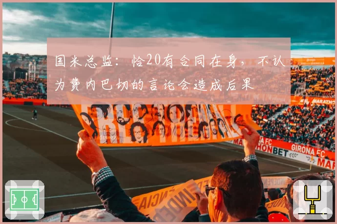 国米总监：恰20有合同在身，不认为费内巴切的言论会造成后果
