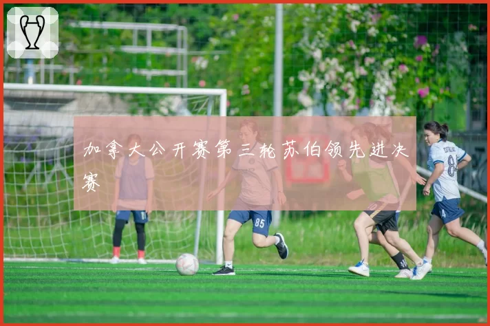 加拿大公开赛第三轮苏伯领先进决赛