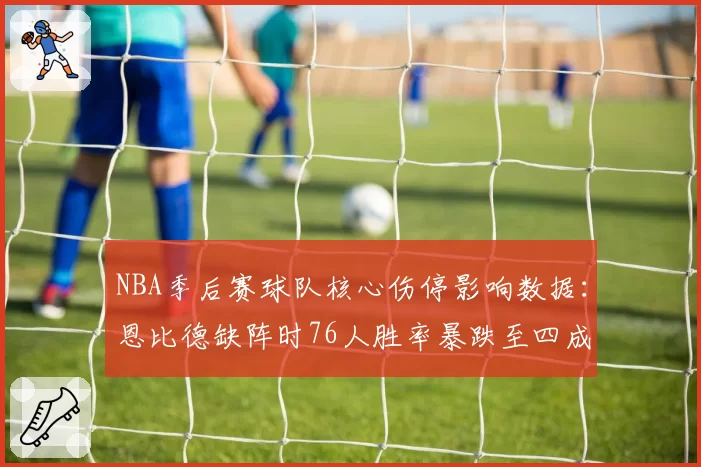 NBA季后赛球队核心伤停影响数据:恩比德缺阵时76人胜率暴跌至四成