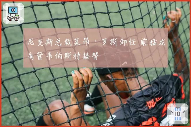 尼克斯总裁莱昂·罗斯卸任 前猛龙高管韦伯斯特接替