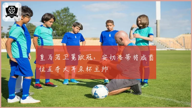 皇马若卫冕欧冠，安切洛蒂将成首位五夺大耳朵杯主帅
