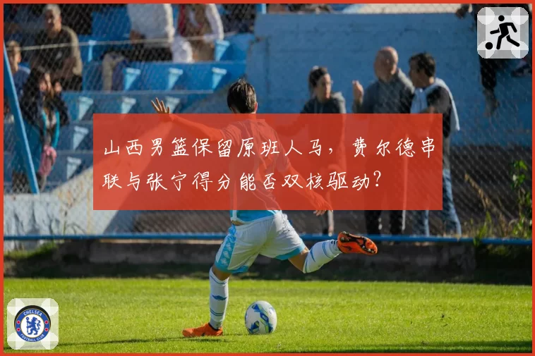 山西男篮保留原班人马，费尔德串联与张宁得分能否双核驱动？