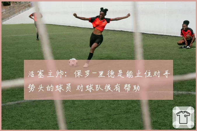活塞主帅：保罗-里德是能止住对手势头的球员 对球队很有帮助