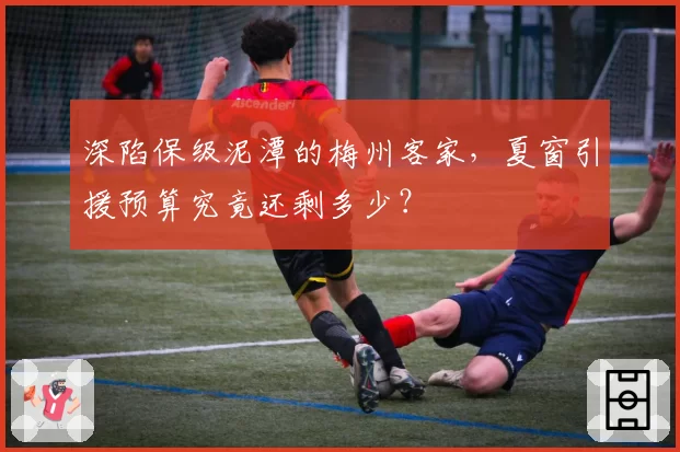 深陷保级泥潭的梅州客家，夏窗引援预算究竟还剩多少？