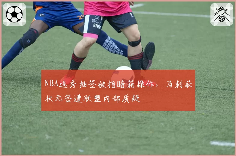 NBA选秀抽签被指暗箱操作，马刺获状元签遭联盟内部质疑