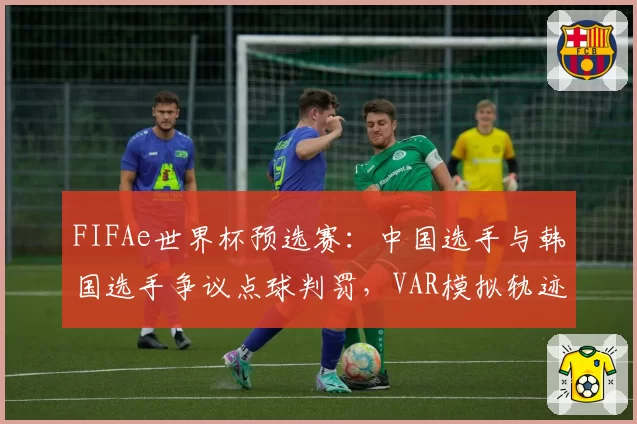 FIFAe世界杯预选赛：中国选手与韩国选手争议点球判罚，VAR模拟轨迹偏差超0.5米