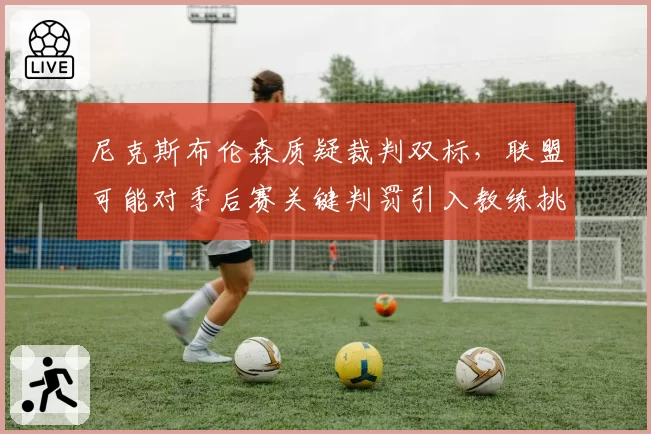 尼克斯布伦森质疑裁判双标，联盟可能对季后赛关键判罚引入教练挑战权