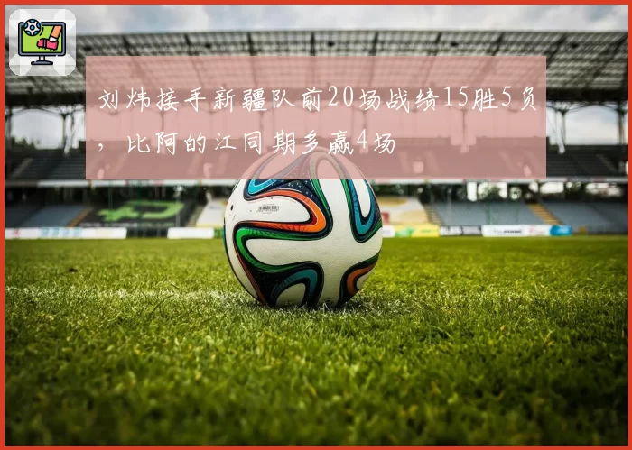 刘炜接手新疆队前20场战绩15胜5负，比阿的江同期多赢4场