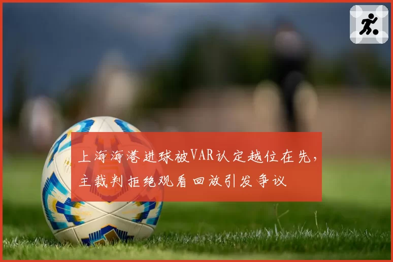上海海港进球被VAR认定越位在先,主裁判拒绝观看回放引发争议