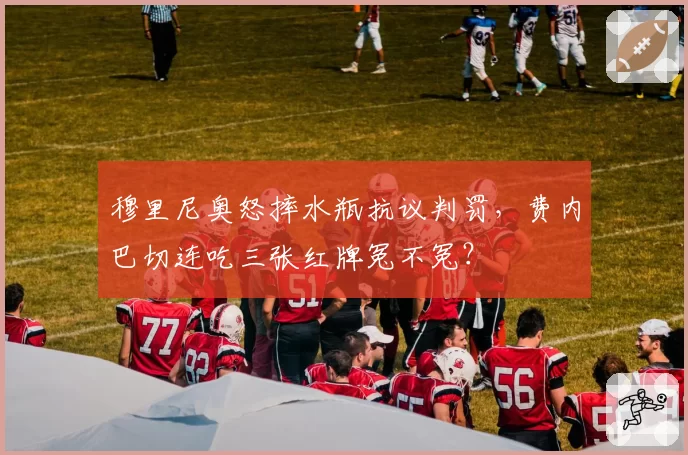 穆里尼奥怒摔水瓶抗议判罚，费内巴切连吃三张红牌冤不冤？
