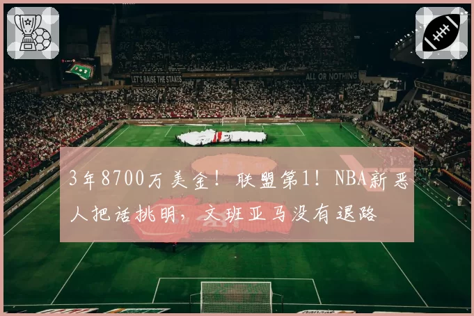 3年8700万美金！联盟第1！NBA新恶人把话挑明，文班亚马没有退路