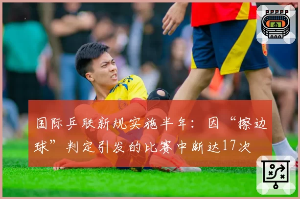 国际乒联新规实施半年：因“擦边球”判定引发的比赛中断达17次