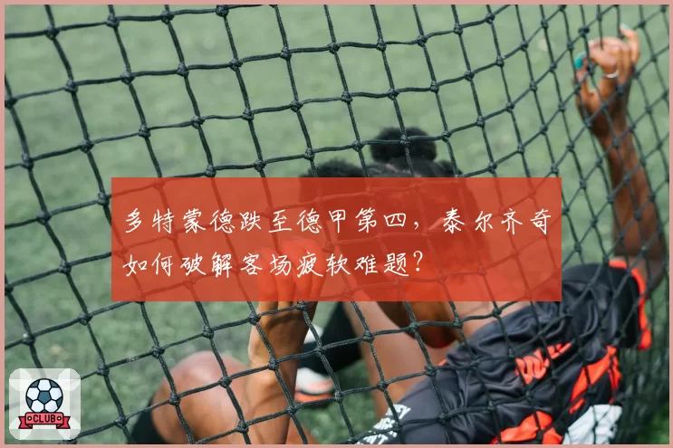 多特蒙德跌至德甲第四，泰尔齐奇如何破解客场疲软难题？