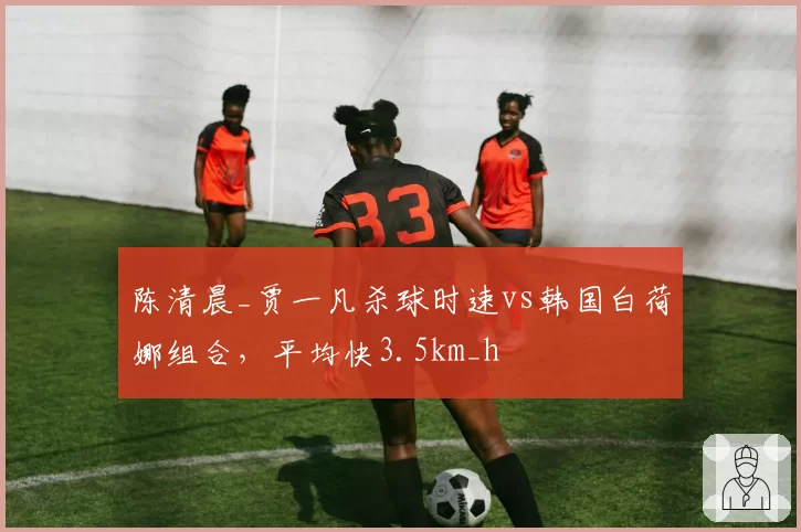陈清晨_贾一凡杀球时速vs韩国白荷娜组合，平均快3.5km_h