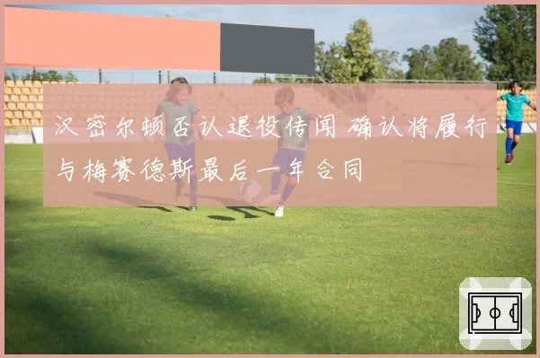 汉密尔顿否认退役传闻 确认将履行与梅赛德斯最后一年合同