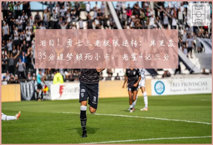 泪目！勇士三老极限逆转：库里轰35分追梦锁死小卡，老霍4记三分