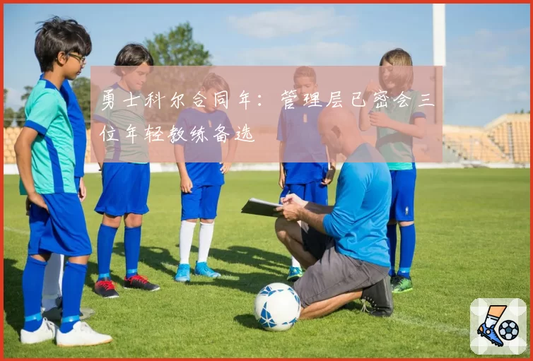 勇士科尔合同年：管理层已密会三位年轻教练备选