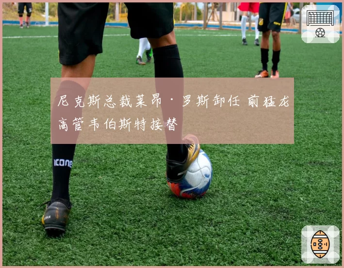 尼克斯总裁莱昂·罗斯卸任 前猛龙高管韦伯斯特接替