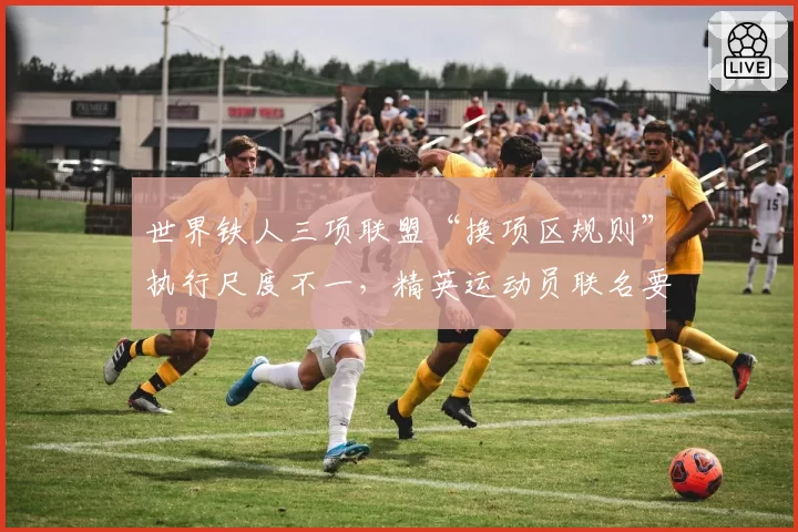 世界铁人三项联盟“换项区规则”执行尺度不一，精英运动员联名要求透明执法