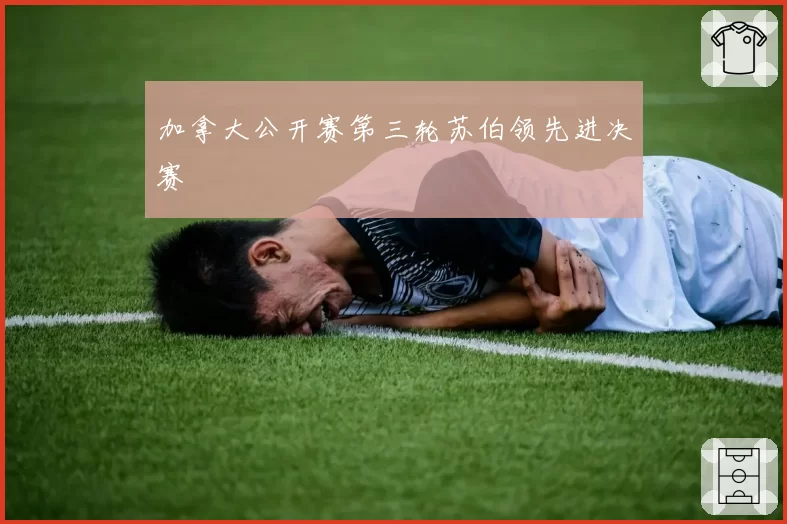 加拿大公开赛第三轮苏伯领先进决赛