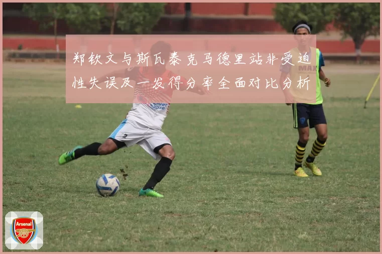 郑钦文与斯瓦泰克马德里站非受迫性失误及一发得分率全面对比分析