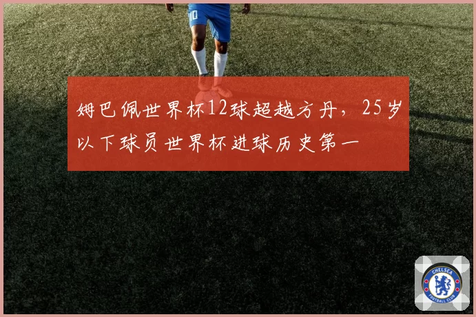 姆巴佩世界杯12球超越方丹，25岁以下球员世界杯进球历史第一