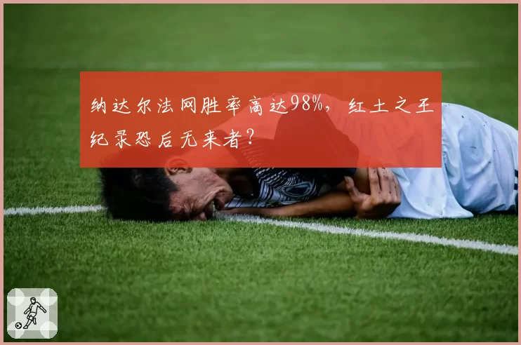 纳达尔法网胜率高达98%，红土之王纪录恐后无来者？