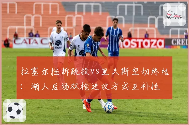 拉塞尔挡拆跳投vs里夫斯空切终结:湖人后场双枪进攻方式互补性