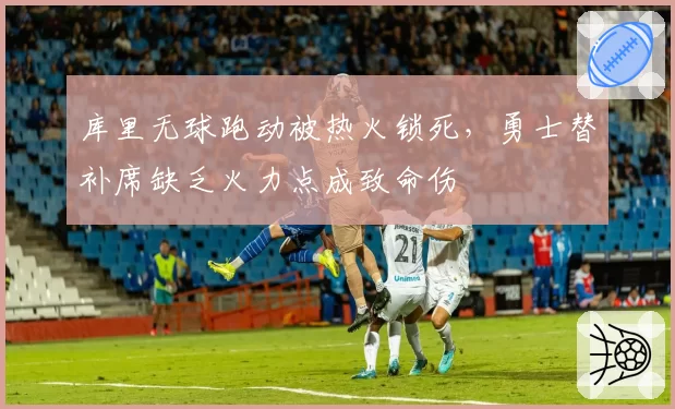 库里无球跑动被热火锁死，勇士替补席缺乏火力点成致命伤