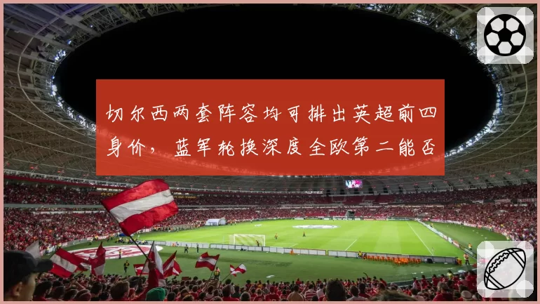 切尔西两套阵容均可排出英超前四身价，蓝军轮换深度全欧第二能否根治伤病顽疾
