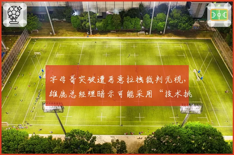 字母哥突破遭恶意拉拽裁判无视，雄鹿总经理暗示可能采用“技术挑战”新策略
