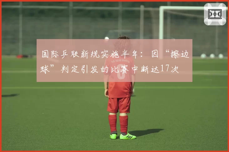 国际乒联新规实施半年：因“擦边球”判定引发的比赛中断达17次