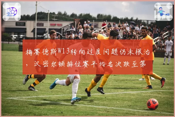 梅赛德斯W13转向过度问题仍未根治，汉密尔顿排位赛平均名次跌至第7