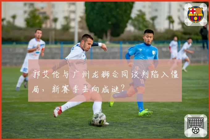 郭艾伦与广州龙狮合同谈判陷入僵局，新赛季去向成谜？