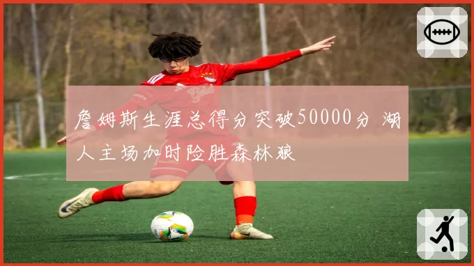 詹姆斯生涯总得分突破50000分 湖人主场加时险胜森林狼