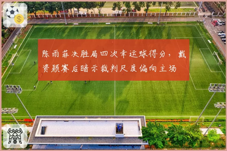 陈雨菲决胜局四次幸运球得分，戴资颖赛后暗示裁判尺度偏向主场