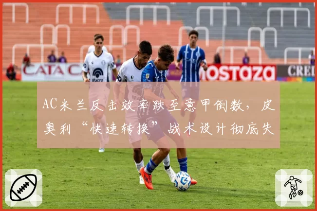AC米兰反击效率跌至意甲倒数，皮奥利“快速转换”战术设计彻底失灵