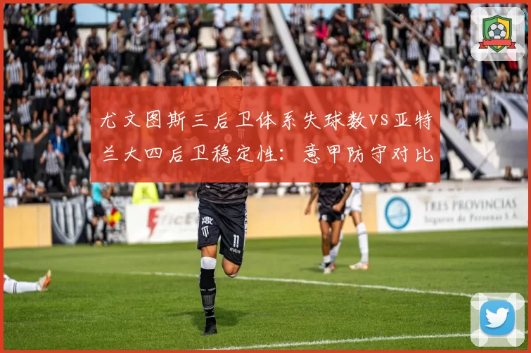 尤文图斯三后卫体系失球数vs亚特兰大四后卫稳定性：意甲防守对比