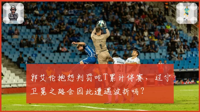 郭艾伦抱怨判罚吃T累计停赛，辽宁卫冕之路会因此遭遇波折吗？