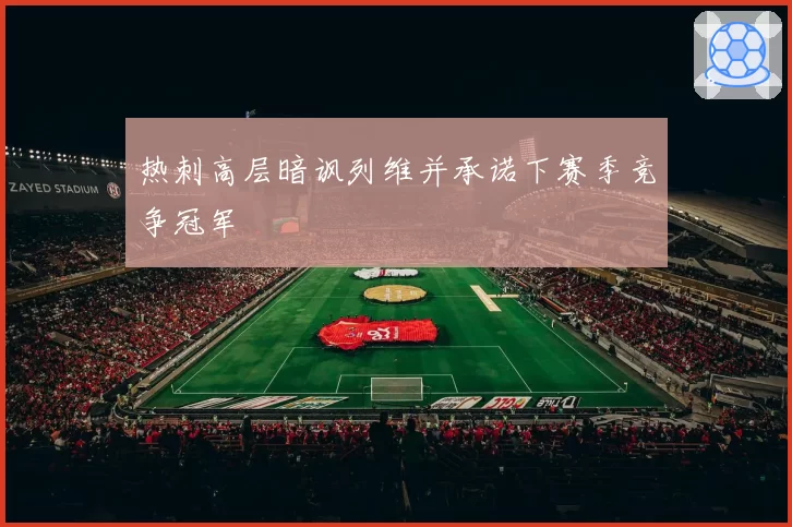 热刺高层暗讽列维并承诺下赛季竞争冠军