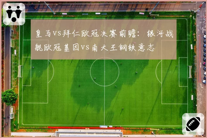 皇马vs拜仁欧冠决赛前瞻:银河战舰欧冠基因vs南大王钢铁意志