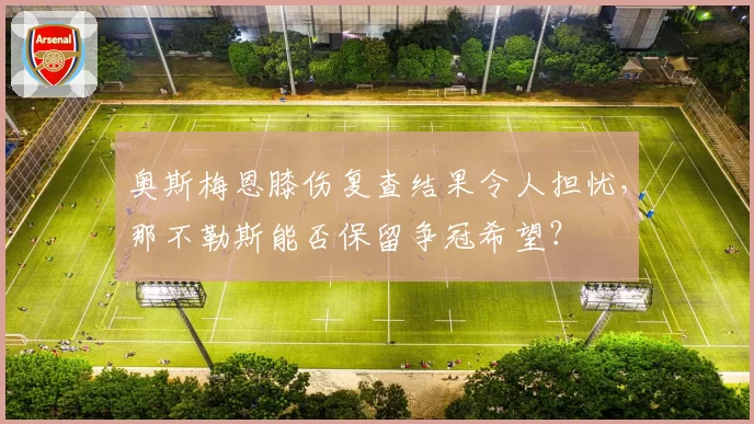 奥斯梅恩膝伤复查结果令人担忧，那不勒斯能否保留争冠希望？